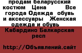 продам беларусский костюм › Цена ­ 500 - Все города Одежда, обувь и аксессуары » Женская одежда и обувь   . Кабардино-Балкарская респ.